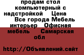 продам стол компьютерный с надстройкой. › Цена ­ 2 000 - Все города Мебель, интерьер » Офисная мебель   . Самарская обл.